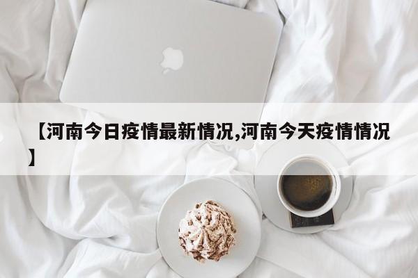 【河南今日疫情最新情况,河南今天疫情情况】