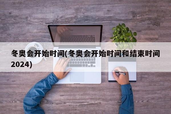 冬奥会开始时间(冬奥会开始时间和结束时间2024)