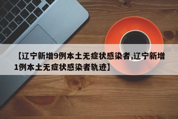 【辽宁新增9例本土无症状感染者,辽宁新增1例本土无症状感染者轨迹】