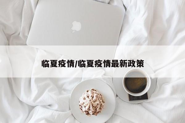 临夏疫情/临夏疫情最新政策