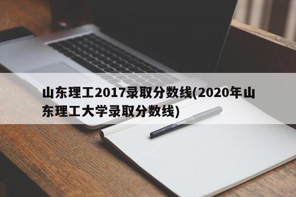 山东理工2017录取分数线(2020年山东理工大学录取分数线)
