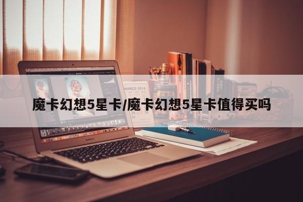 魔卡幻想5星卡/魔卡幻想5星卡值得买吗