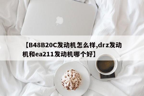 【B48B20C发动机怎么样,drz发动机和ea211发动机哪个好】