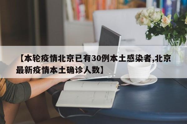 【本轮疫情北京已有30例本土感染者,北京最新疫情本土确诊人数】