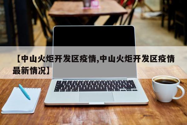 【中山火炬开发区疫情,中山火炬开发区疫情最新情况】
