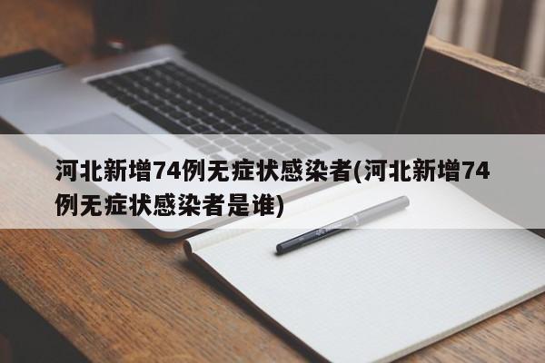 河北新增74例无症状感染者(河北新增74例无症状感染者是谁)