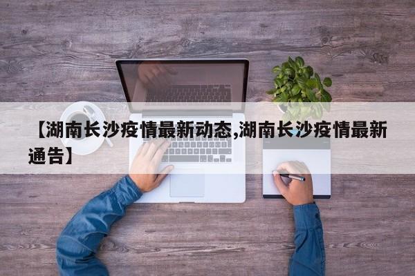 【湖南长沙疫情最新动态,湖南长沙疫情最新通告】