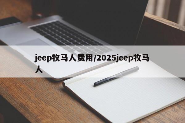 jeep牧马人费用/2025jeep牧马人