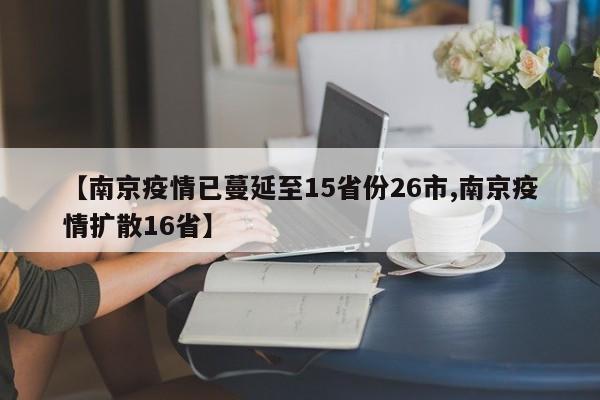 【南京疫情已蔓延至15省份26市,南京疫情扩散16省】