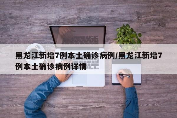 黑龙江新增7例本土确诊病例/黑龙江新增7例本土确诊病例详情