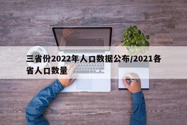 三省份2022年人口数据公布/2021各省人口数量