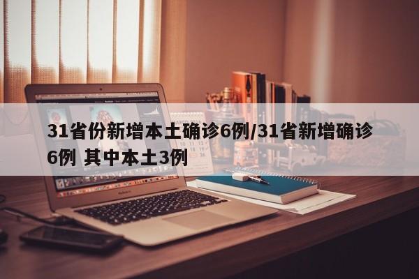 31省份新增本土确诊6例/31省新增确诊6例 其中本土3例