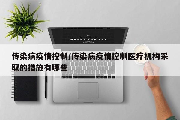 传染病疫情控制/传染病疫情控制医疗机构采取的措施有哪些
