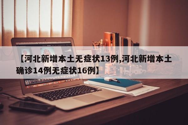 【河北新增本土无症状13例,河北新增本土确诊14例无症状16例】