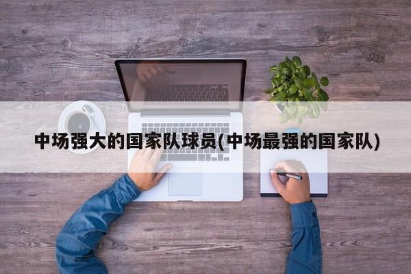 中场强大的国家队球员(中场最强的国家队)