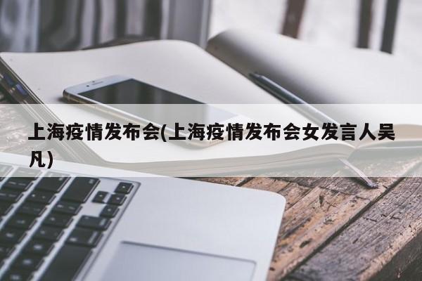 上海疫情发布会(上海疫情发布会女发言人吴凡)