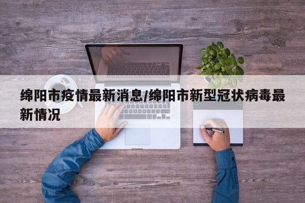 绵阳市疫情最新消息/绵阳市新型冠状病毒最新情况