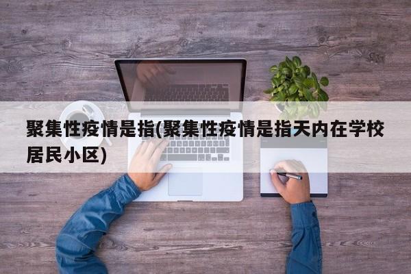 聚集性疫情是指(聚集性疫情是指天内在学校居民小区)