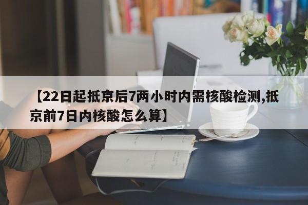 【22日起抵京后7两小时内需核酸检测,抵京前7日内核酸怎么算】