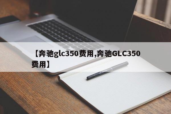 【奔驰glc350费用,奔驰GLC350费用】
