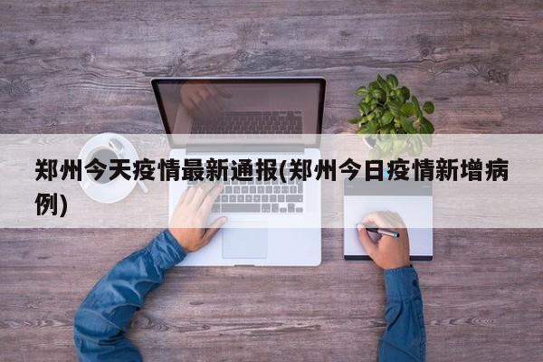 郑州今天疫情最新通报(郑州今日疫情新增病例)