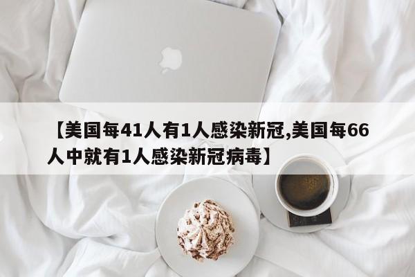 【美国每41人有1人感染新冠,美国每66人中就有1人感染新冠病毒】
