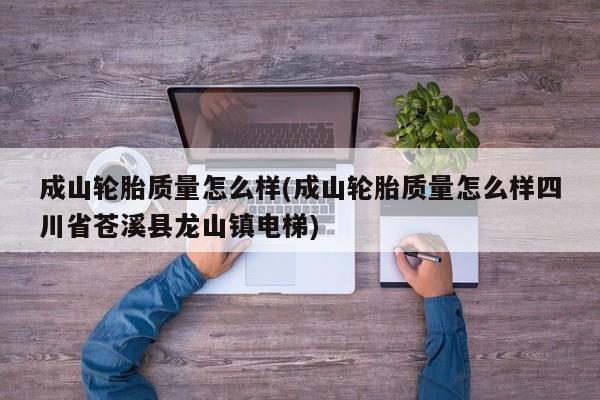 成山轮胎质量怎么样(成山轮胎质量怎么样四川省苍溪县龙山镇电梯)