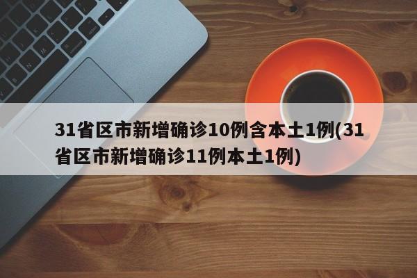 31省区市新增确诊10例含本土1例(31省区市新增确诊11例本土1例)