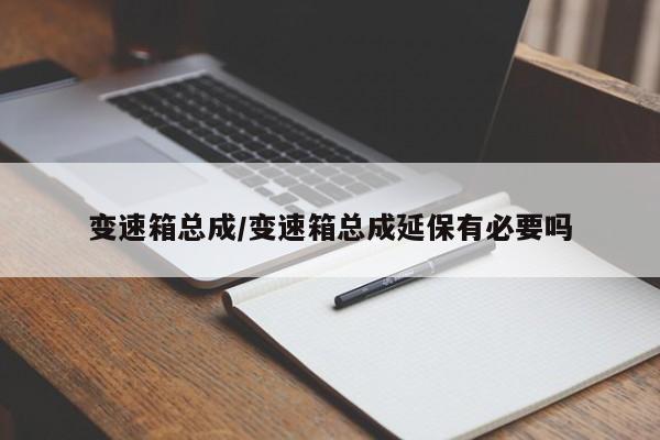 变速箱总成/变速箱总成延保有必要吗