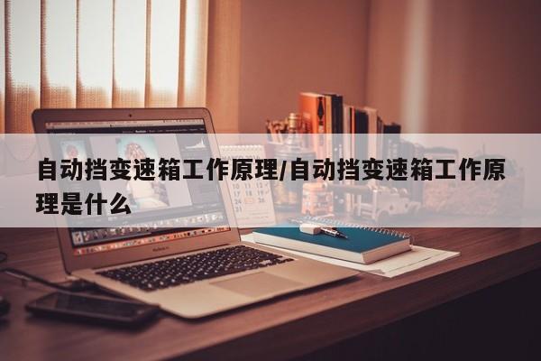 自动挡变速箱工作原理/自动挡变速箱工作原理是什么