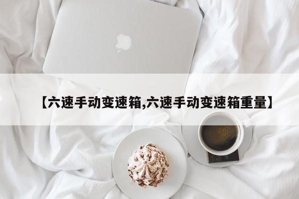 【六速手动变速箱,六速手动变速箱重量】