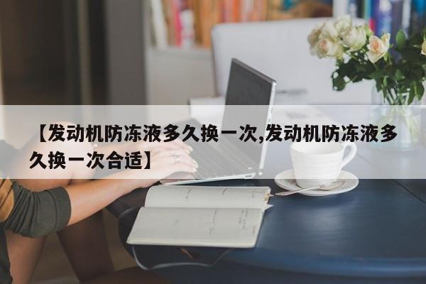 【发动机防冻液多久换一次,发动机防冻液多久换一次合适】