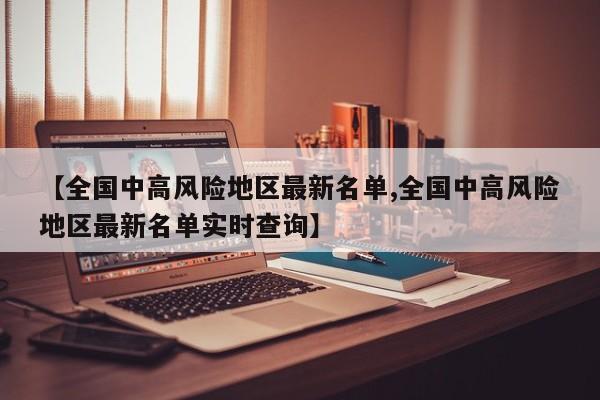 【全国中高风险地区最新名单,全国中高风险地区最新名单实时查询】