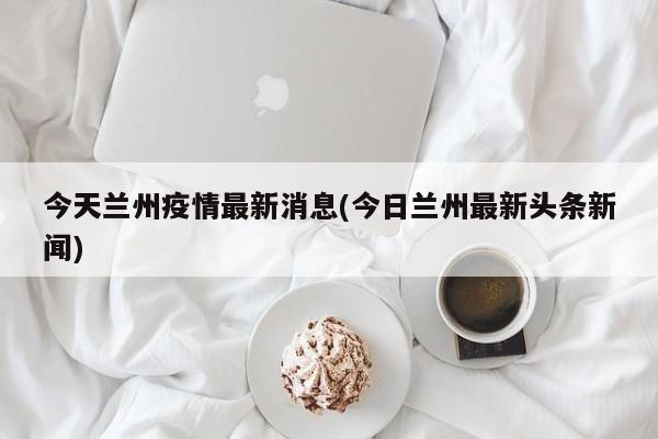 今天兰州疫情最新消息(今日兰州最新头条新闻)