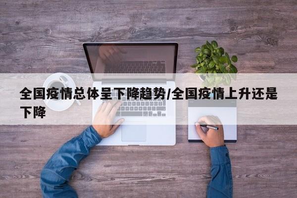 全国疫情总体呈下降趋势/全国疫情上升还是下降