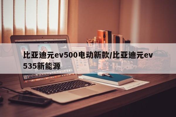 比亚迪元ev500电动新款/比亚迪元ev535新能源