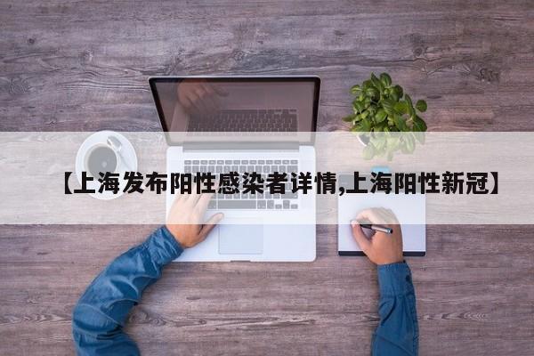 【上海发布阳性感染者详情,上海阳性新冠】