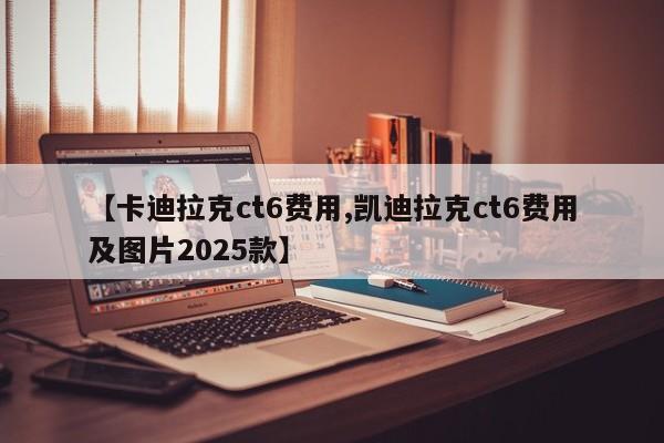 【卡迪拉克ct6费用,凯迪拉克ct6费用及图片2025款】