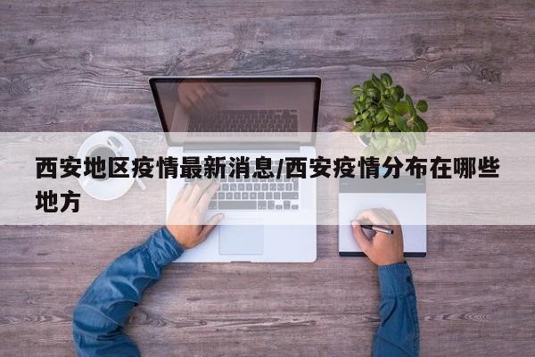 西安地区疫情最新消息/西安疫情分布在哪些地方