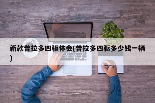 新款普拉多四驱体会(普拉多四驱多少钱一辆)
