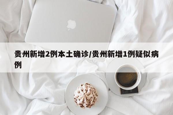 贵州新增2例本土确诊/贵州新增1例疑似病例