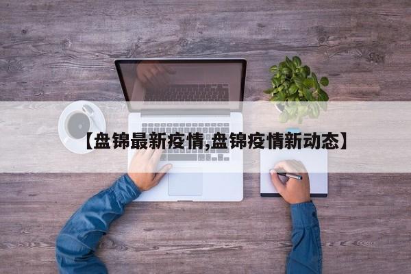 【盘锦最新疫情,盘锦疫情新动态】