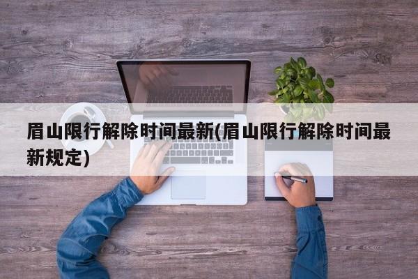 眉山限行解除时间最新(眉山限行解除时间最新规定)