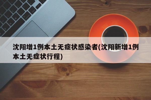 沈阳增1例本土无症状感染者(沈阳新增1例本土无症状行程)