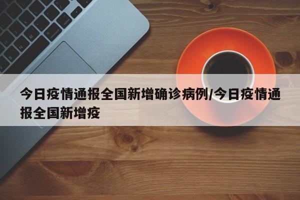 今日疫情通报全国新增确诊病例/今日疫情通报全国新增疫