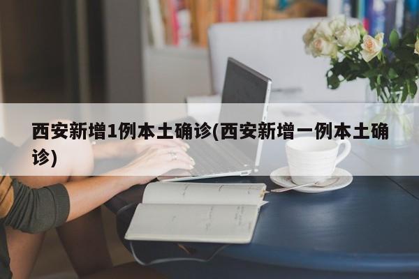 西安新增1例本土确诊(西安新增一例本土确诊)