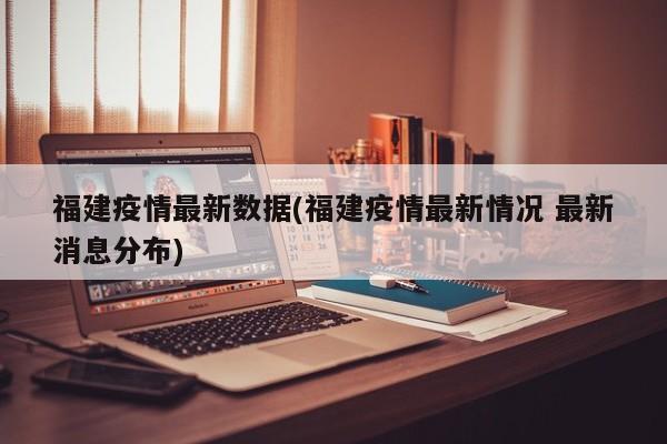 福建疫情最新数据(福建疫情最新情况 最新消息分布)