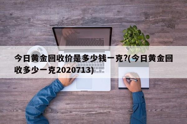 今日黄金回收价是多少钱一克?(今日黄金回收多少一克2020713)