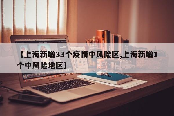 【上海新增33个疫情中风险区,上海新增1个中风险地区】
