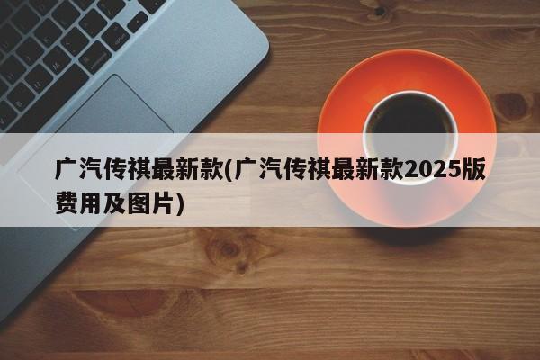 广汽传祺最新款(广汽传祺最新款2025版费用及图片)